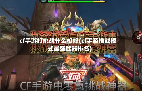 cf手游打挑战什么枪好(cf手游挑战模式最强武器排名)-第2张图片