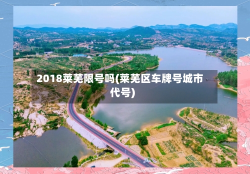 2018莱芜限号吗(莱芜区车牌号城市代号)-第2张图片