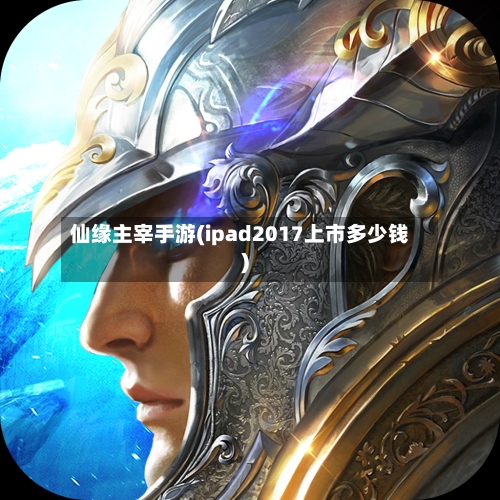 仙缘主宰手游(ipad2017上市多少钱)