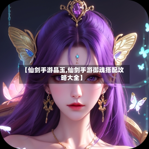 【仙剑手游晶玉,仙剑手游御魂搭配攻略大全】-第3张图片