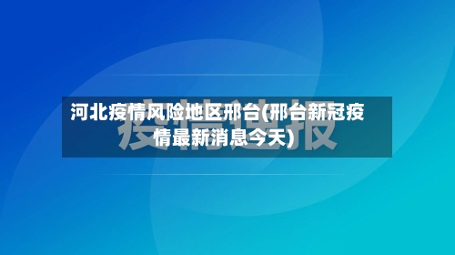 河北疫情风险地区邢台(邢台新冠疫情最新消息今天)-第2张图片