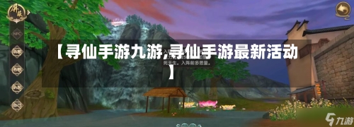 【寻仙手游九游,寻仙手游最新活动】