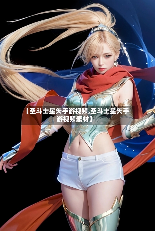 【圣斗士星矢手游视频,圣斗士星矢手游视频素材】