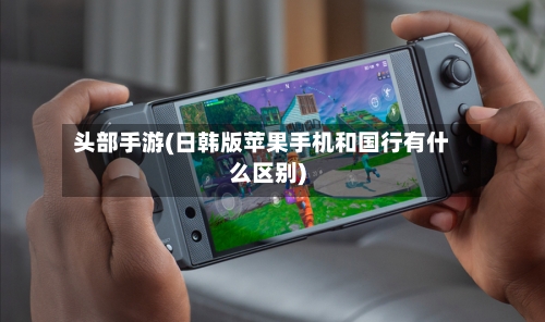 头部手游(日韩版苹果手机和国行有什么区别)