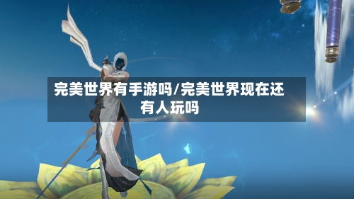 完美世界有手游吗/完美世界现在还有人玩吗-第2张图片