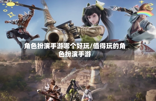 角色扮演手游哪个好玩/值得玩的角色扮演手游