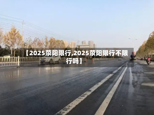 【2025荥阳限行,2025荥阳限行不限行吗】-第3张图片