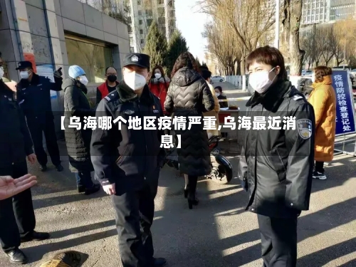 【乌海哪个地区疫情严重,乌海最近消息】-第2张图片