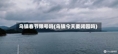 乌镇春节限号吗(乌镇今天要闭园吗)