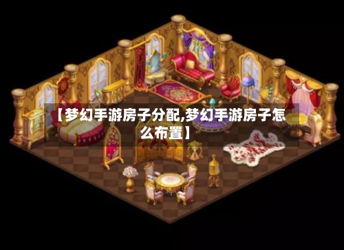 【梦幻手游房子分配,梦幻手游房子怎么布置】