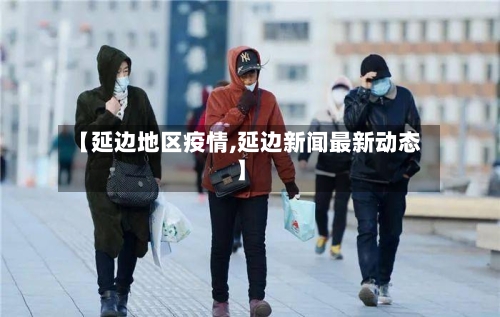 【延边地区疫情,延边新闻最新动态】-第3张图片