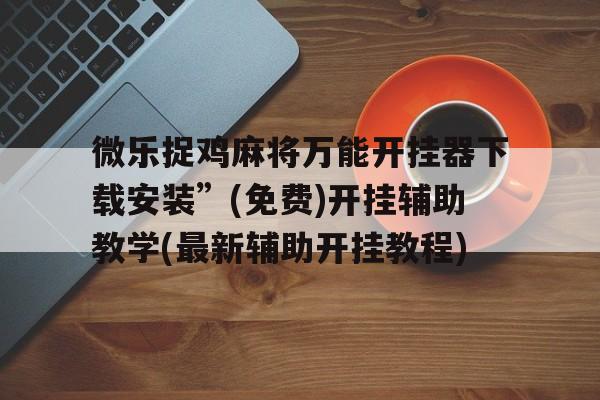 微乐捉鸡麻将万能开挂器下载安装”(免费)开挂辅助教学(最新辅助开挂教程)